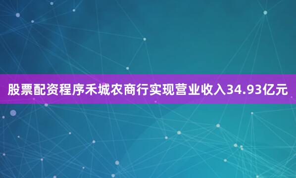 股票配资程序禾城农商行实现营业收入34.93亿元