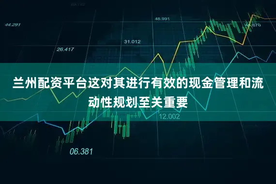 兰州配资平台这对其进行有效的现金管理和流动性规划至关重要