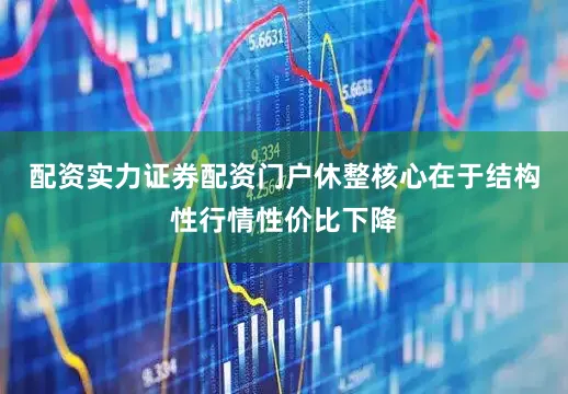 配资实力证券配资门户休整核心在于结构性行情性价比下降