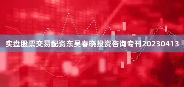 实盘股票交易配资东吴春晓投资咨询专刊20230413