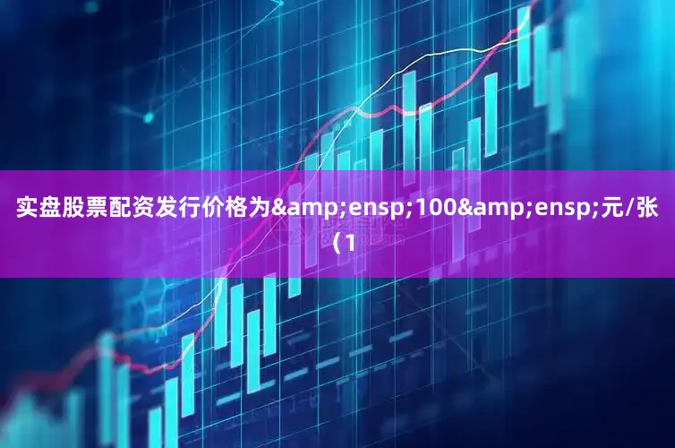 实盘股票配资发行价格为&ensp;100&ensp;元/张（1