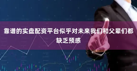 靠谱的实盘配资平台似乎对未来我们和父辈们都缺乏预感