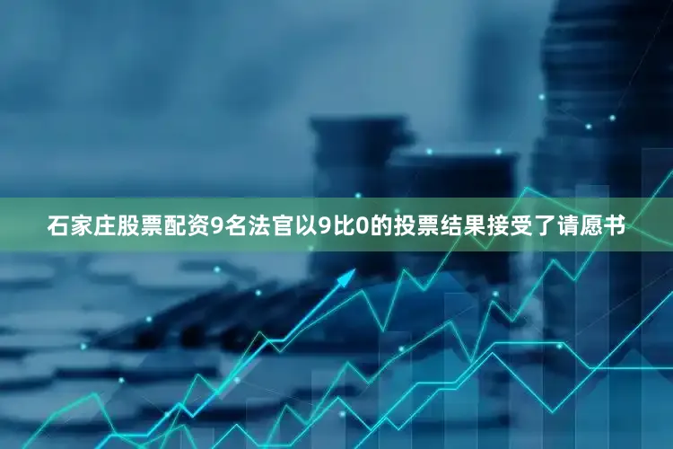 石家庄股票配资9名法官以9比0的投票结果接受了请愿书
