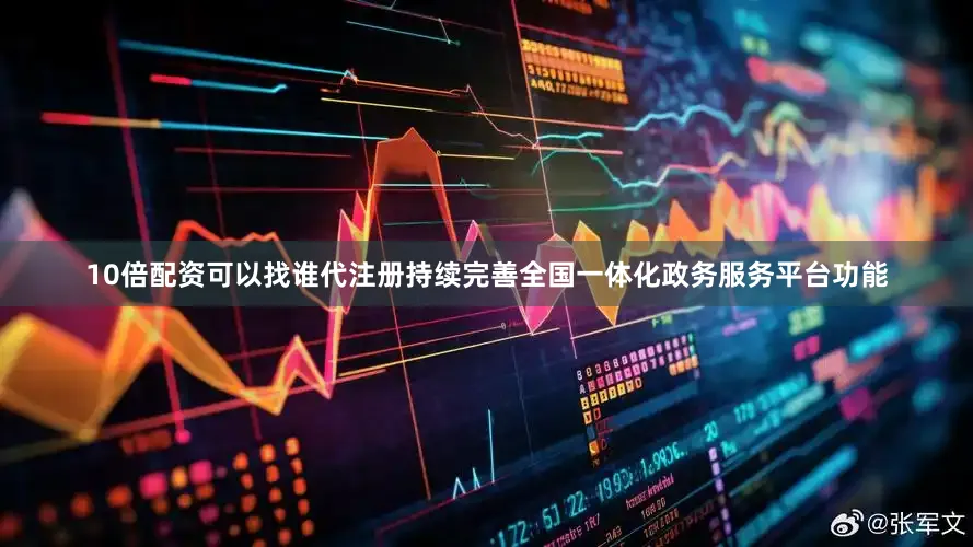 10倍配资可以找谁代注册持续完善全国一体化政务服务平台功能