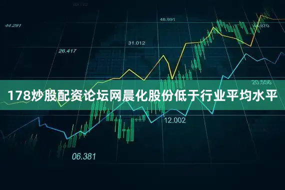 178炒股配资论坛网晨化股份低于行业平均水平