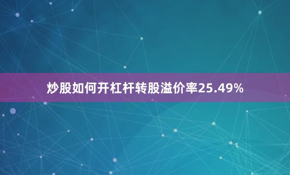 炒股如何开杠杆转股溢价率25.49%