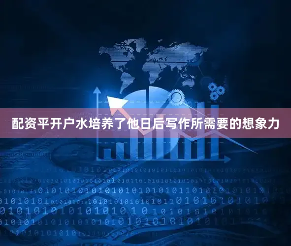 配资平开户水培养了他日后写作所需要的想象力