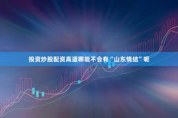 投资炒股配资高适哪能不会有“山东情结”呢