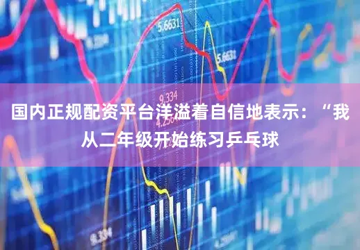 国内正规配资平台洋溢着自信地表示：“我从二年级开始练习乒乓球