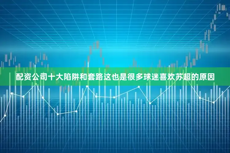配资公司十大陷阱和套路这也是很多球迷喜欢苏超的原因