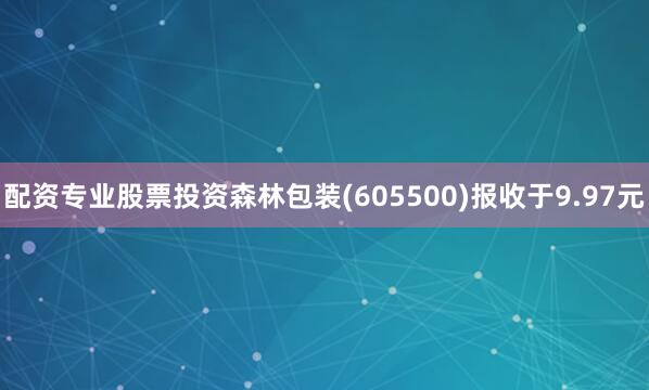 配资专业股票投资森林包装(605500)报收于9.97元