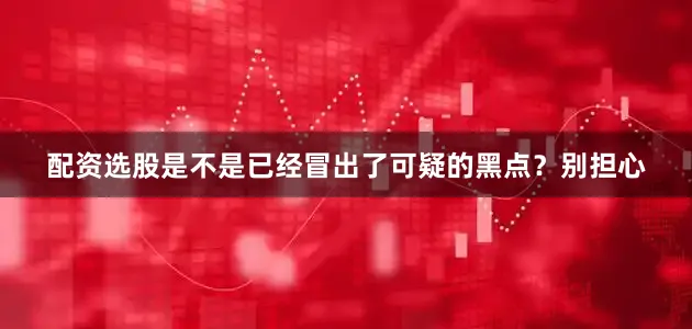 配资选股是不是已经冒出了可疑的黑点？别担心
