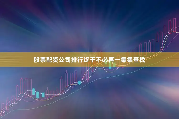 股票配资公司排行终于不必再一集集查找