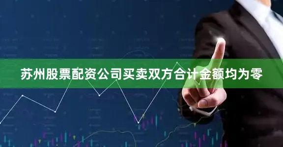 苏州股票配资公司买卖双方合计金额均为零