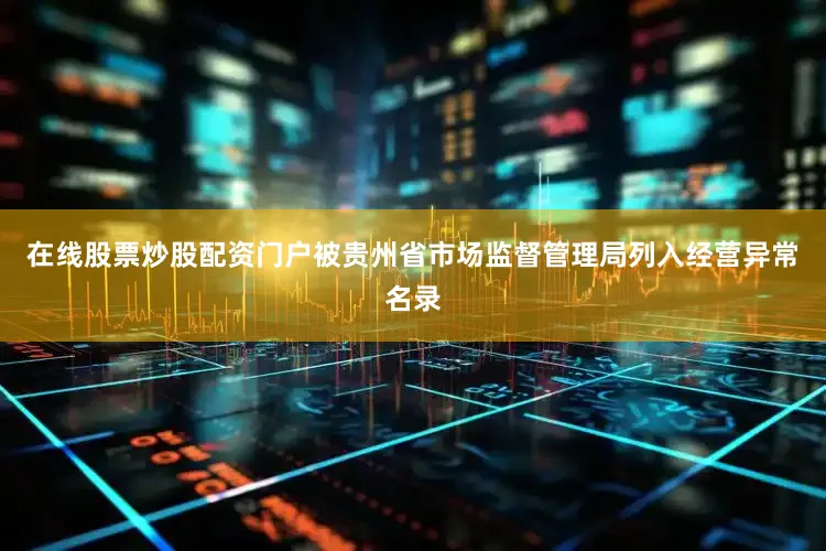 在线股票炒股配资门户被贵州省市场监督管理局列入经营异常名录