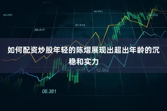 如何配资炒股年轻的陈熠展现出超出年龄的沉稳和实力