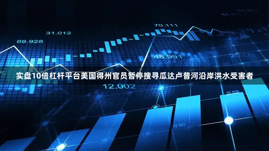 实盘10倍杠杆平台美国得州官员暂停搜寻瓜达卢普河沿岸洪水受害者