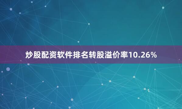 炒股配资软件排名转股溢价率10.26%