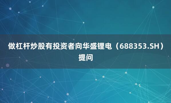 做杠杆炒股有投资者向华盛锂电（688353.SH）提问