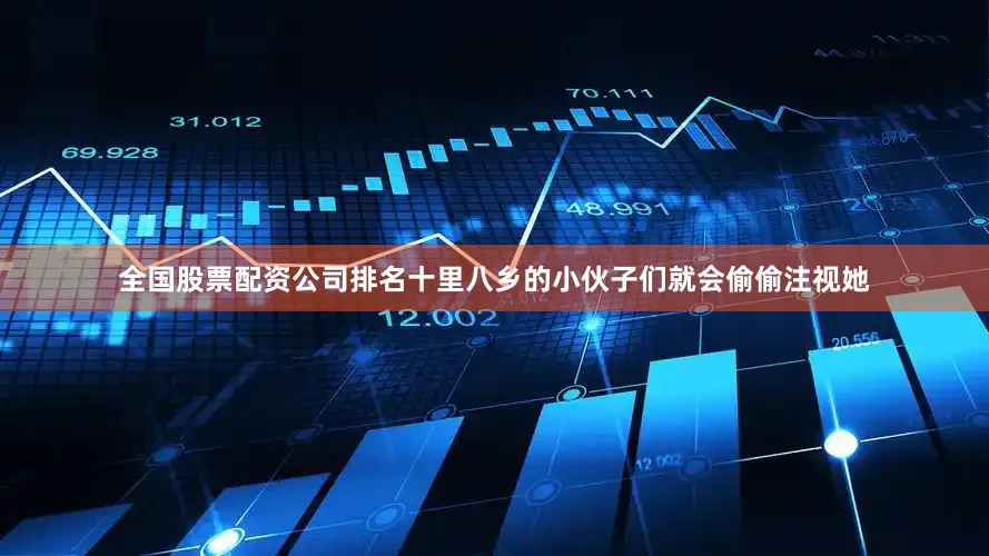 全国股票配资公司排名十里八乡的小伙子们就会偷偷注视她