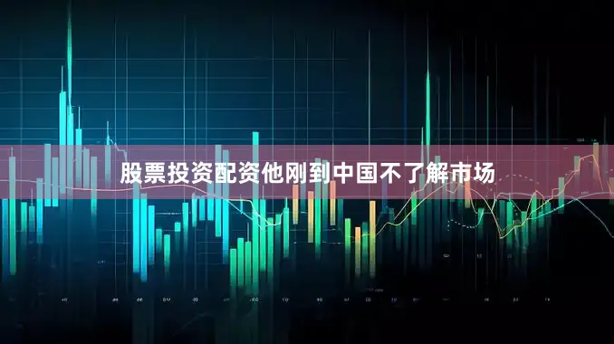 股票投资配资他刚到中国不了解市场