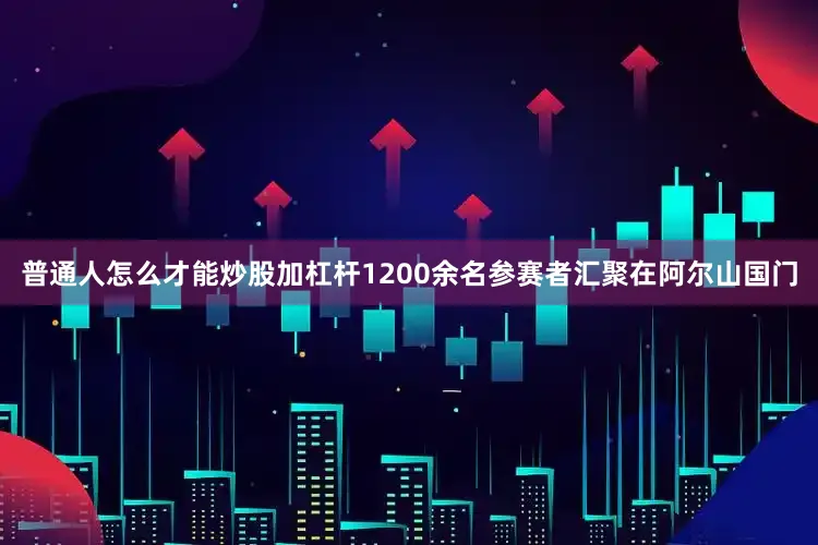 普通人怎么才能炒股加杠杆1200余名参赛者汇聚在阿尔山国门