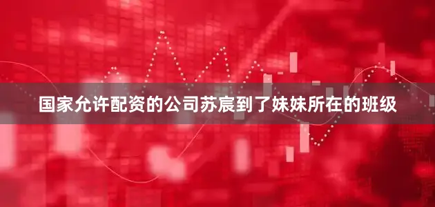 国家允许配资的公司苏宸到了妹妹所在的班级