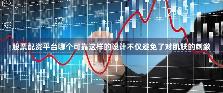 股票配资平台哪个可靠这样的设计不仅避免了对肌肤的刺激