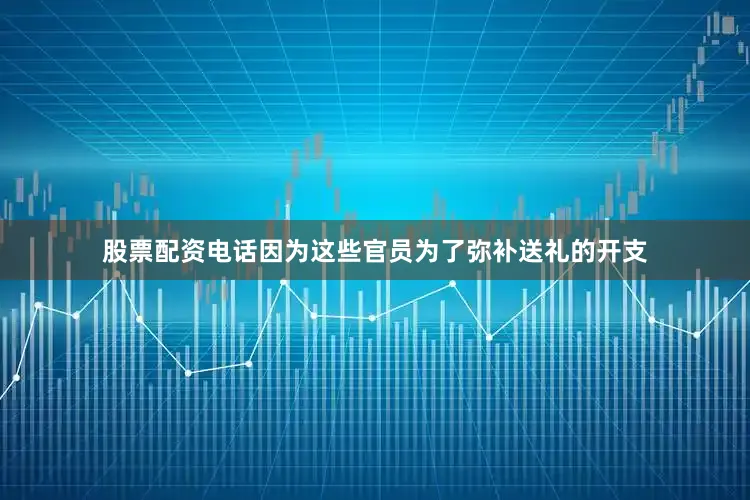 股票配资电话因为这些官员为了弥补送礼的开支