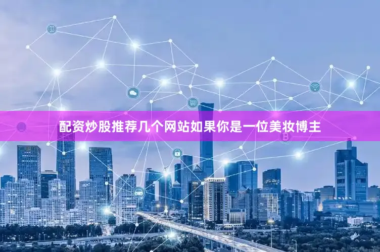 配资炒股推荐几个网站如果你是一位美妆博主