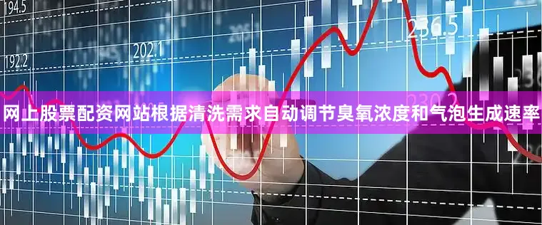 网上股票配资网站根据清洗需求自动调节臭氧浓度和气泡生成速率