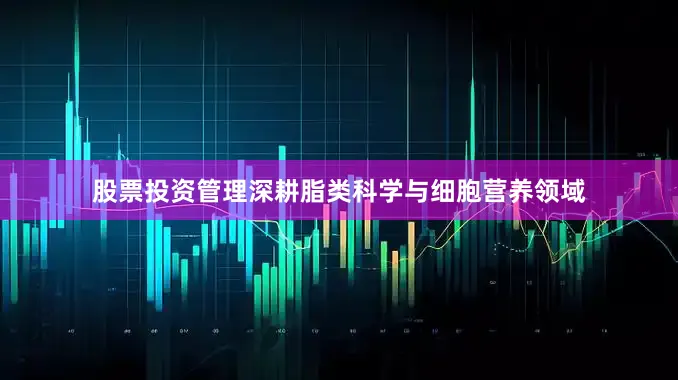 股票投资管理深耕脂类科学与细胞营养领域