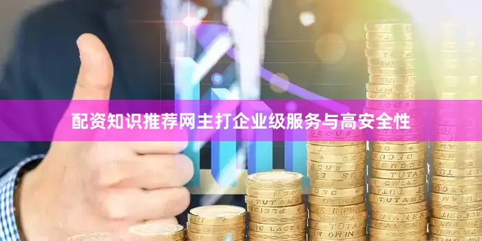 配资知识推荐网主打企业级服务与高安全性