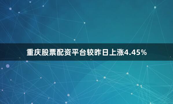 重庆股票配资平台较昨日上涨4.45%