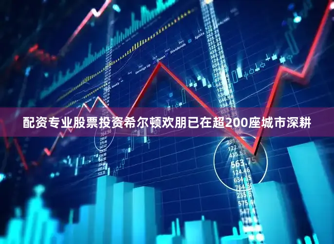 配资专业股票投资希尔顿欢朋已在超200座城市深耕