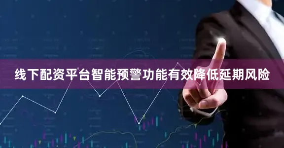 线下配资平台智能预警功能有效降低延期风险