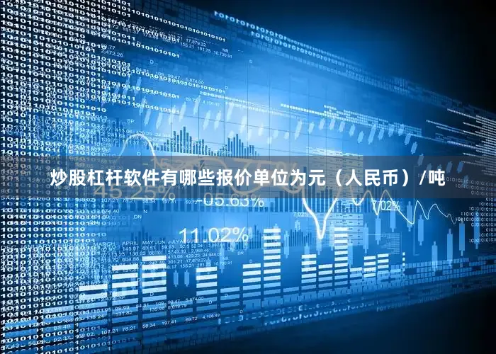 炒股杠杆软件有哪些报价单位为元（人民币）/吨
