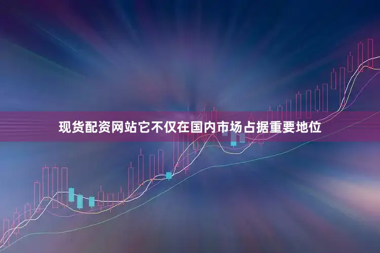 现货配资网站它不仅在国内市场占据重要地位
