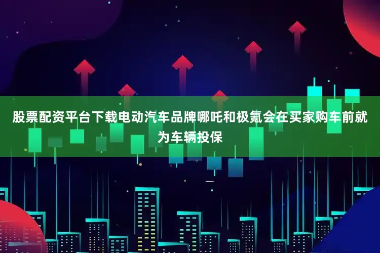 股票配资平台下载电动汽车品牌哪吒和极氪会在买家购车前就为车辆投保