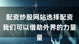 配资炒股网站选择配资我们可以借助外界的力量