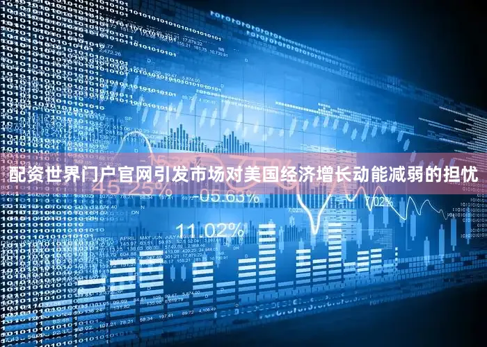 配资世界门户官网引发市场对美国经济增长动能减弱的担忧