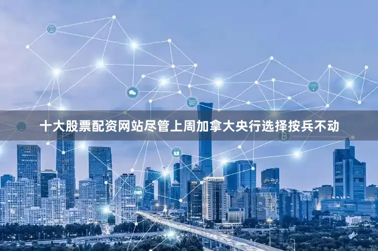 十大股票配资网站尽管上周加拿大央行选择按兵不动