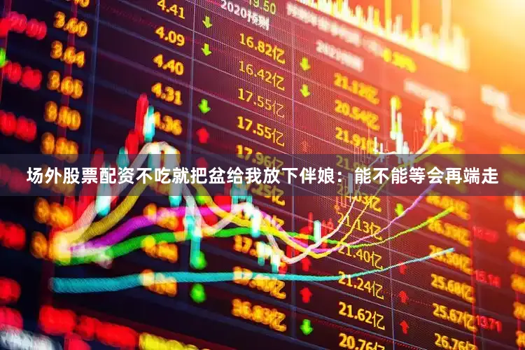 场外股票配资不吃就把盆给我放下伴娘：能不能等会再端走