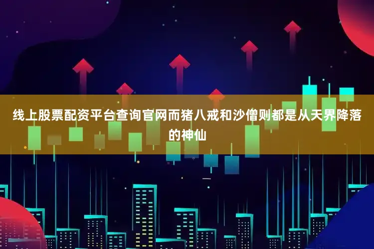 线上股票配资平台查询官网而猪八戒和沙僧则都是从天界降落的神仙