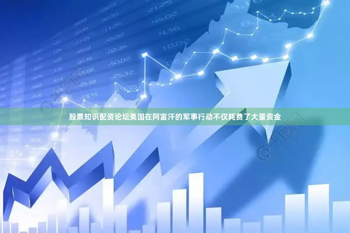 股票知识配资论坛美国在阿富汗的军事行动不仅耗费了大量资金