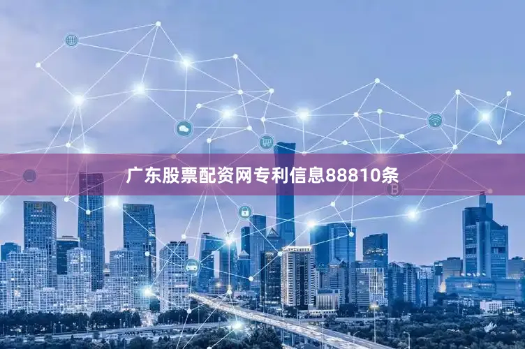 广东股票配资网专利信息88810条