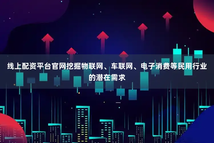 线上配资平台官网挖掘物联网、车联网、电子消费等民用行业的潜在需求