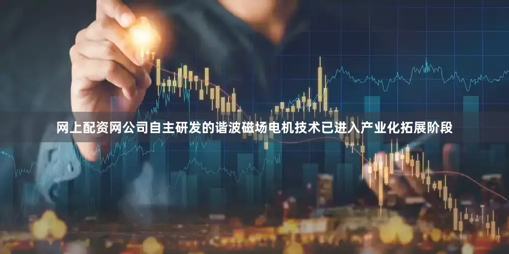 网上配资网公司自主研发的谐波磁场电机技术已进入产业化拓展阶段