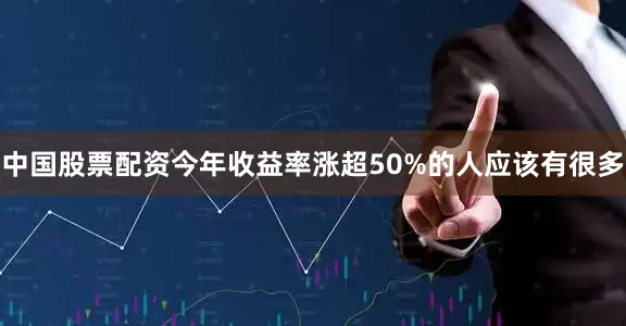 中国股票配资今年收益率涨超50%的人应该有很多