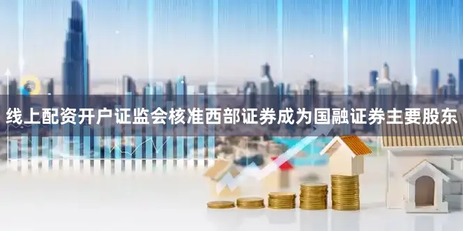 线上配资开户证监会核准西部证券成为国融证券主要股东